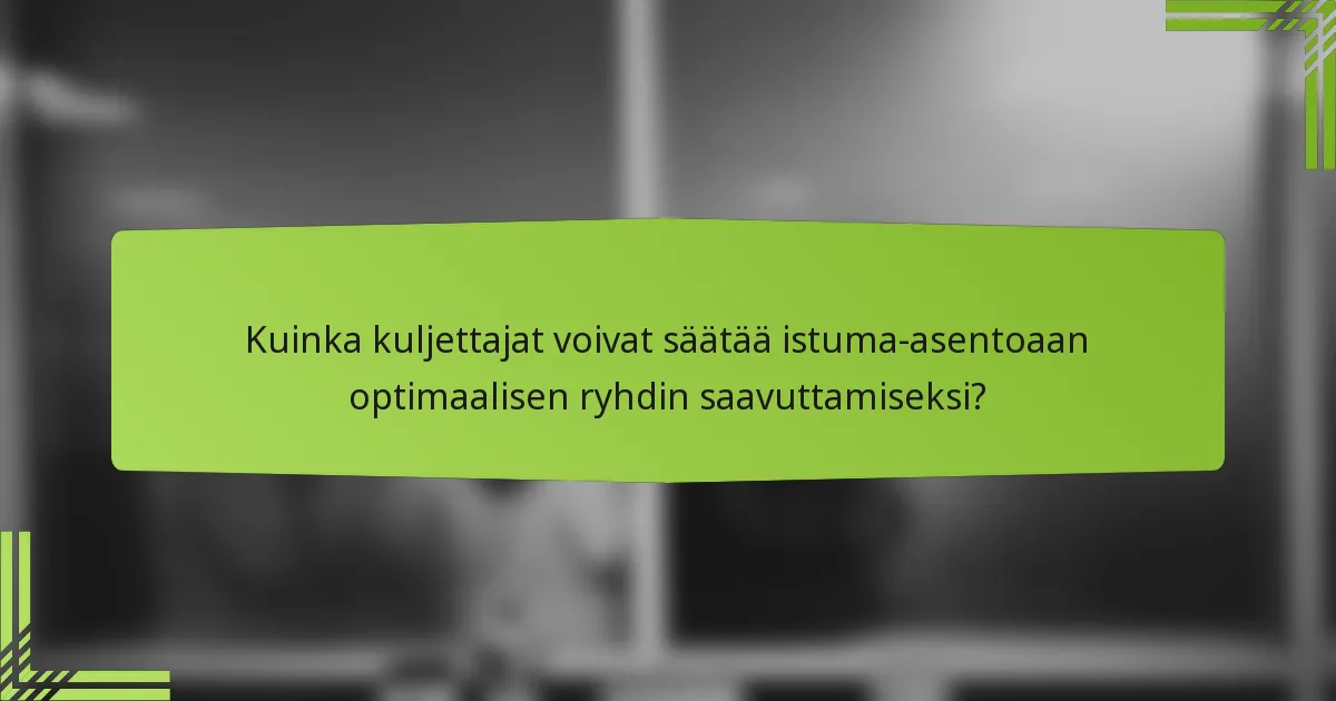Kuinka kuljettajat voivat säätää istuma-asentoaan optimaalisen ryhdin saavuttamiseksi?