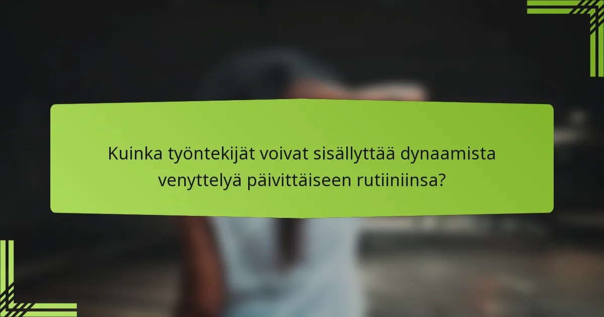 Kuinka työntekijät voivat sisällyttää dynaamista venyttelyä päivittäiseen rutiiniinsa?