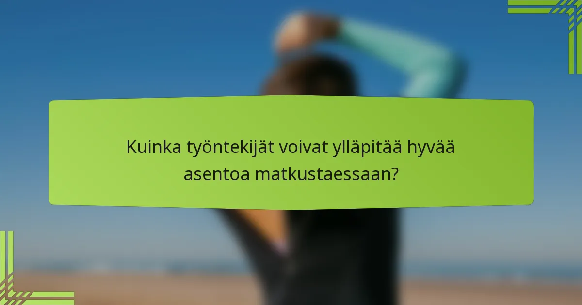 Kuinka työntekijät voivat ylläpitää hyvää asentoa matkustaessaan?