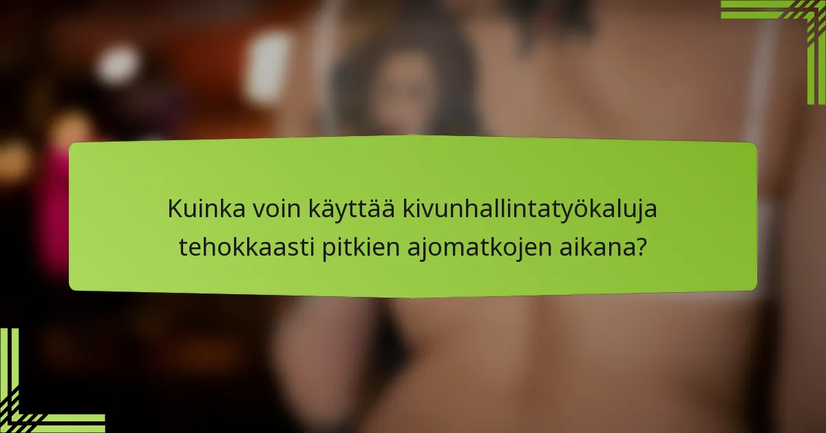 Kuinka voin käyttää kivunhallintatyökaluja tehokkaasti pitkien ajomatkojen aikana?