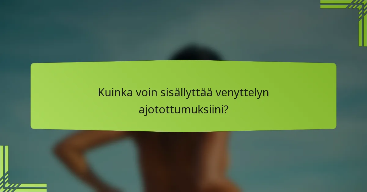 Kuinka voin sisällyttää venyttelyn ajotottumuksiini?