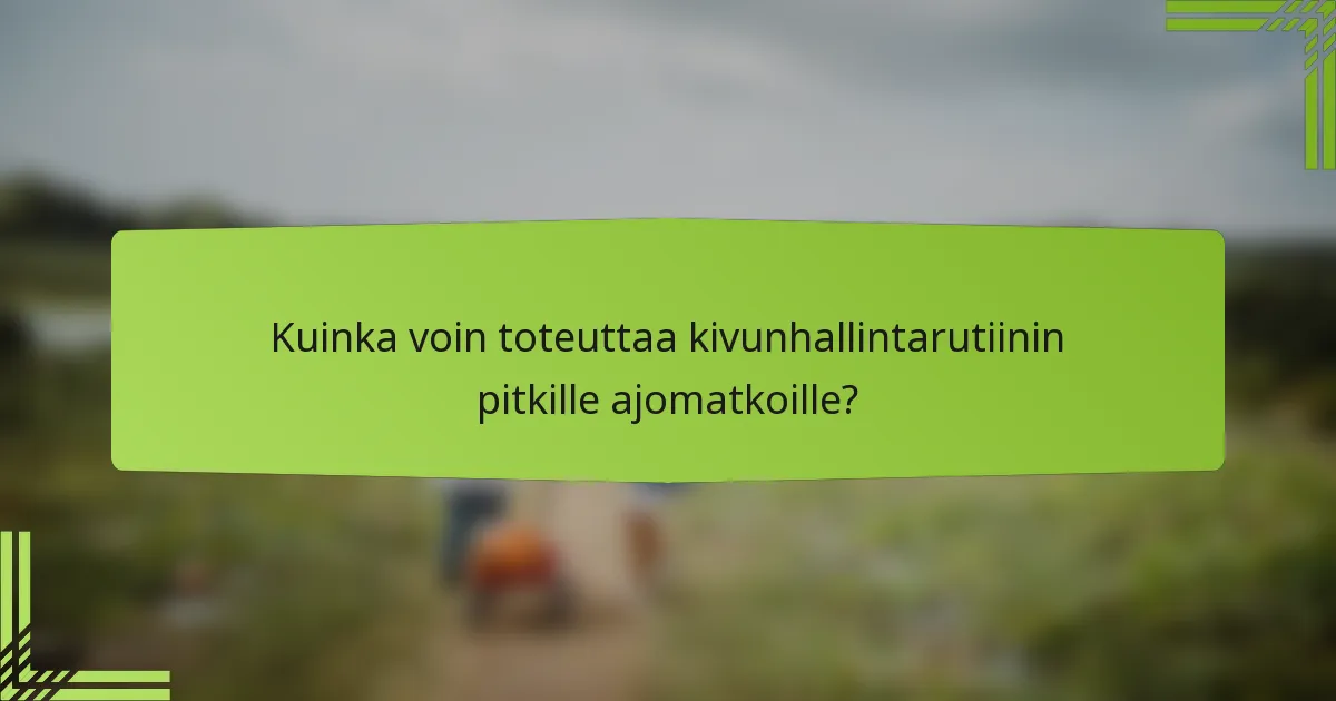 Kuinka voin toteuttaa kivunhallintarutiinin pitkille ajomatkoille?