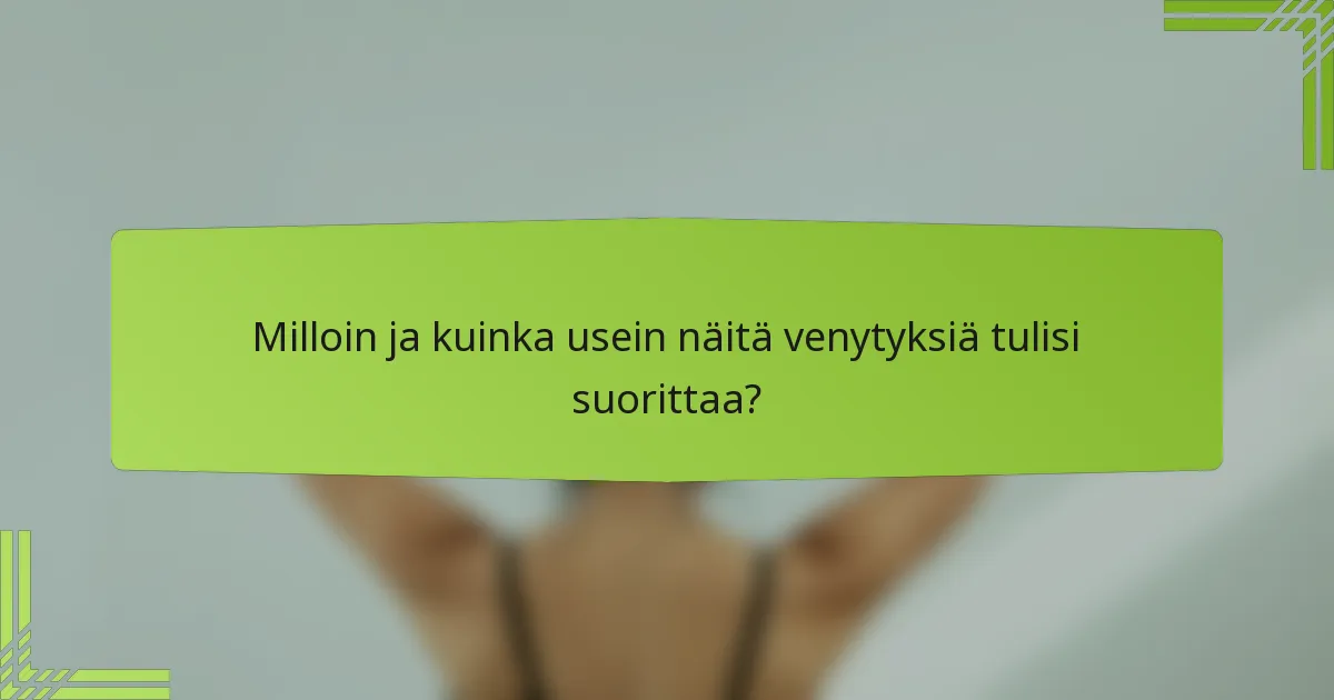 Milloin ja kuinka usein näitä venytyksiä tulisi suorittaa?