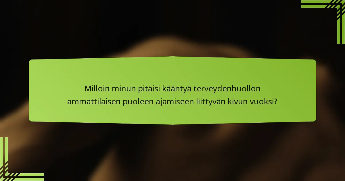 Milloin minun pitäisi kääntyä terveydenhuollon ammattilaisen puoleen ajamiseen liittyvän kivun vuoksi?