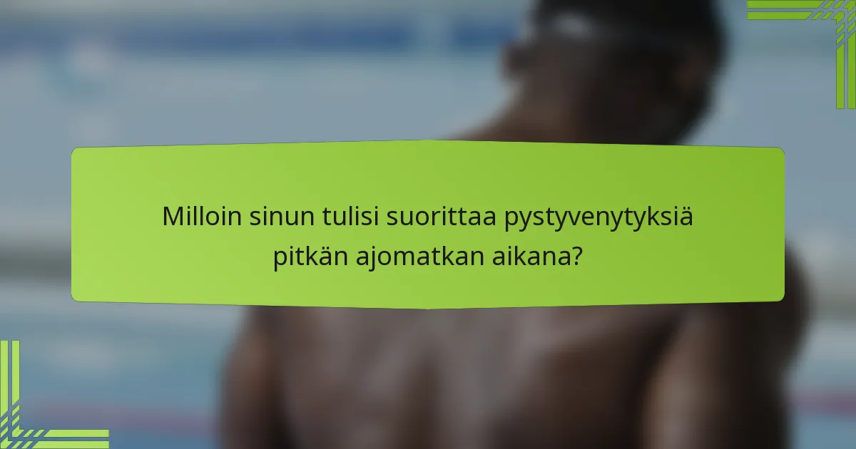 Milloin sinun tulisi suorittaa pystyvenytyksiä pitkän ajomatkan aikana?