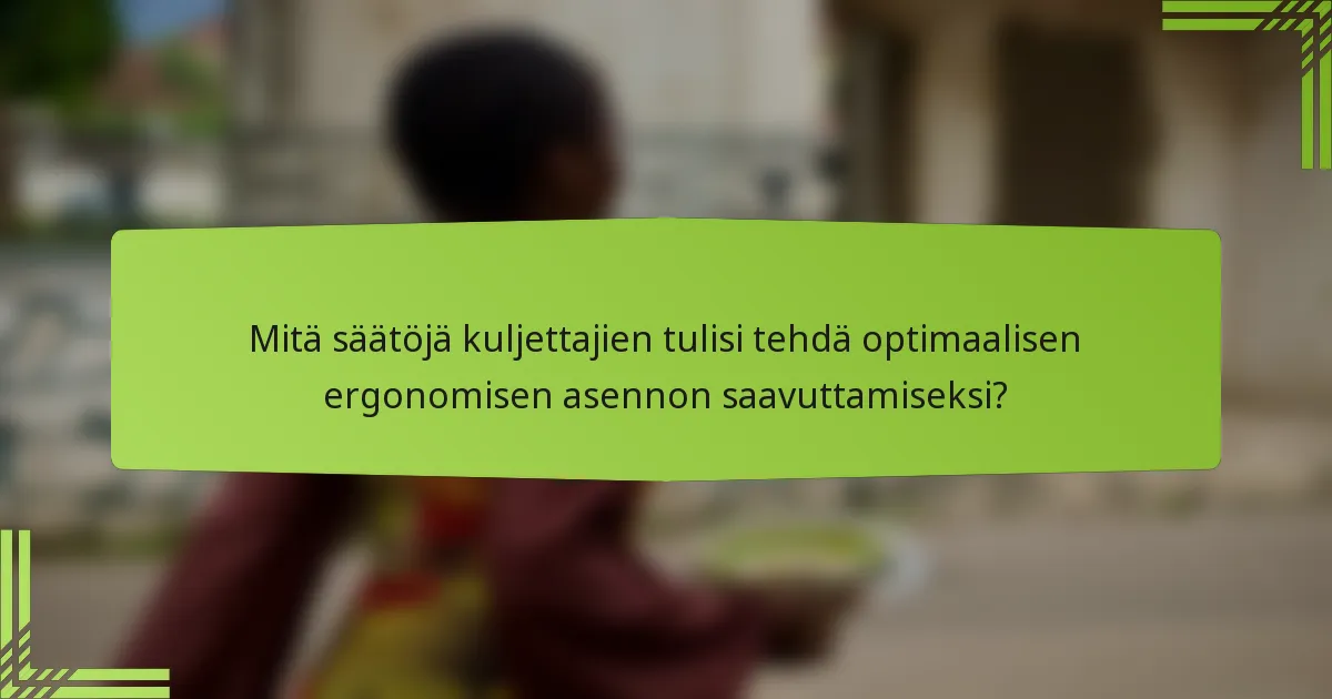 Mitä säätöjä kuljettajien tulisi tehdä optimaalisen ergonomisen asennon saavuttamiseksi?