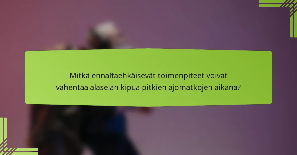Mitkä ennaltaehkäisevät toimenpiteet voivat vähentää alaselän kipua pitkien ajomatkojen aikana?