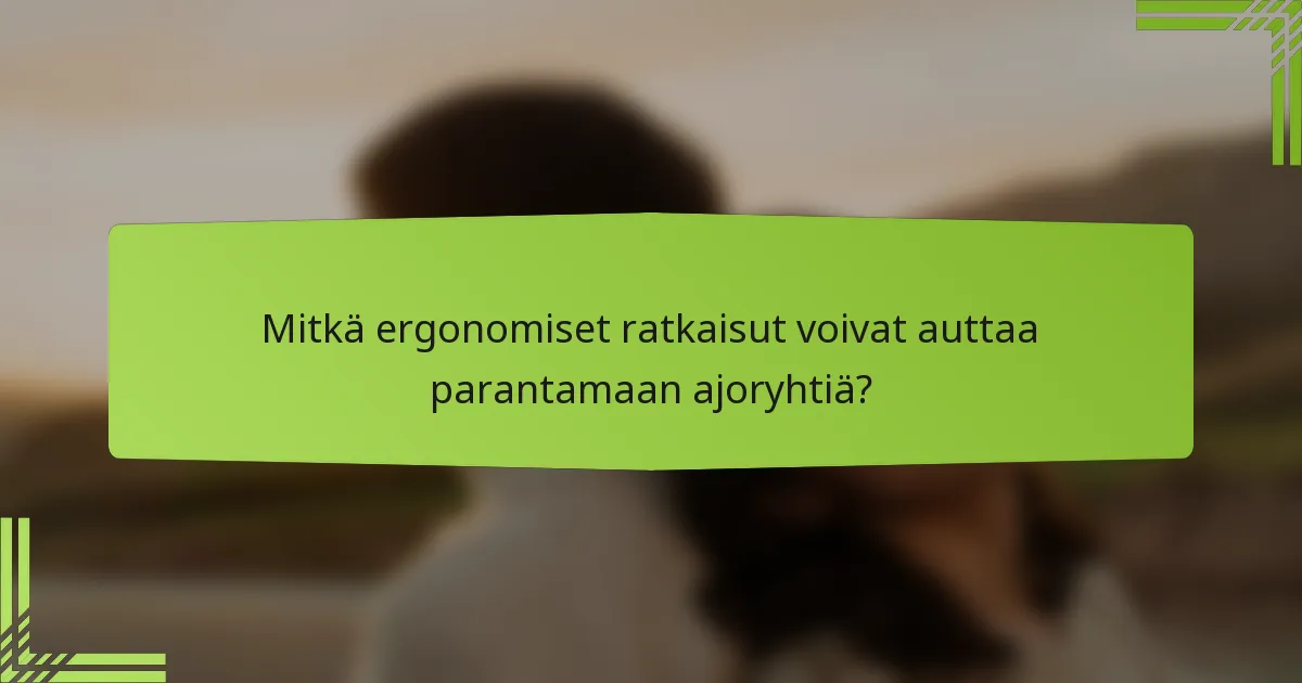 Mitkä ergonomiset ratkaisut voivat auttaa parantamaan ajoryhtiä?