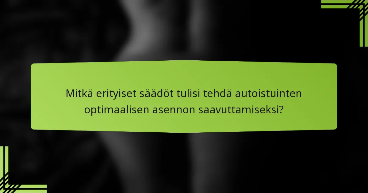 Mitkä erityiset säädöt tulisi tehdä autoistuinten optimaalisen asennon saavuttamiseksi?