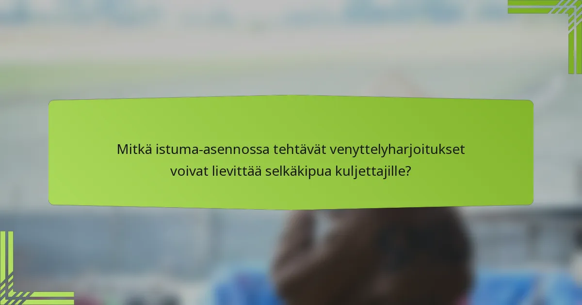 Mitkä istuma-asennossa tehtävät venyttelyharjoitukset voivat lievittää selkäkipua kuljettajille?