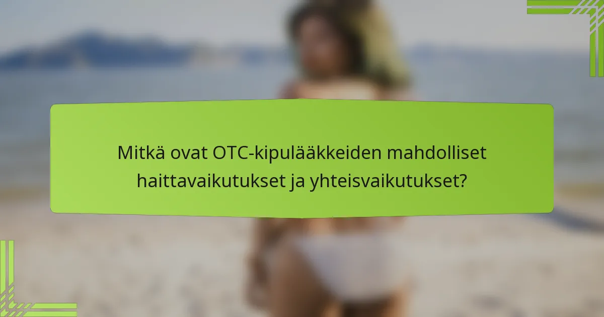 Mitkä ovat OTC-kipulääkkeiden mahdolliset haittavaikutukset ja yhteisvaikutukset?
