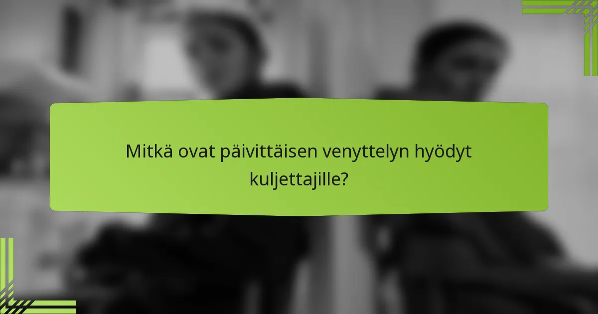 Mitkä ovat päivittäisen venyttelyn hyödyt kuljettajille?