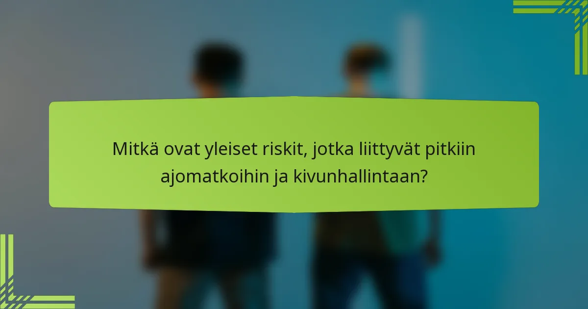 Mitkä ovat yleiset riskit, jotka liittyvät pitkiin ajomatkoihin ja kivunhallintaan?