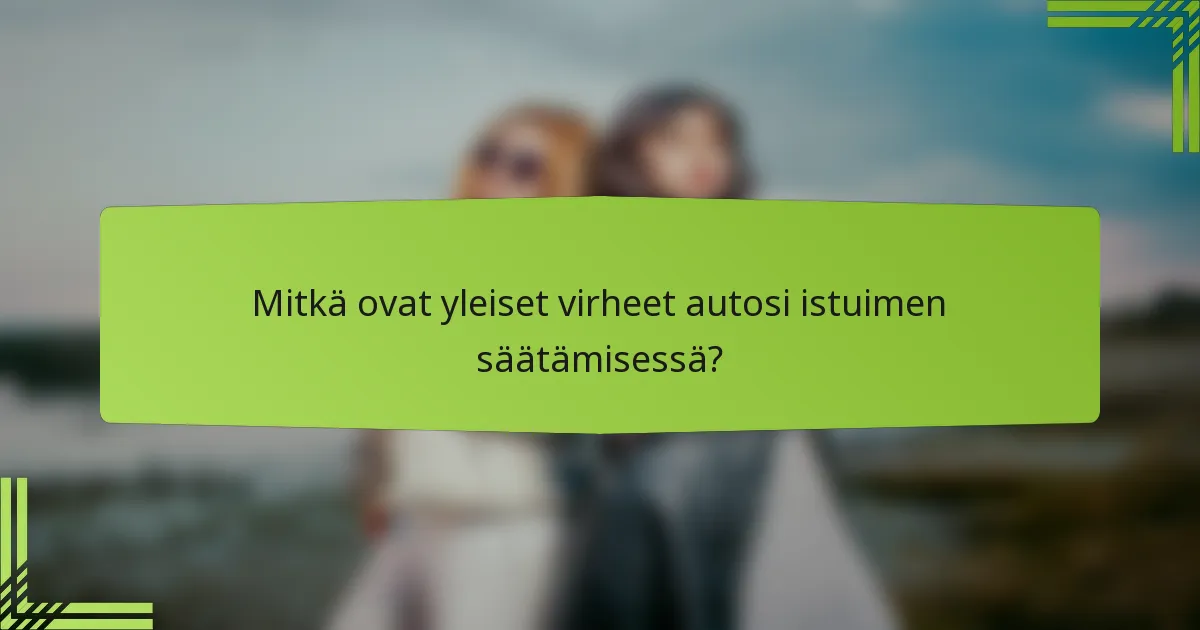 Mitkä ovat yleiset virheet autosi istuimen säätämisessä?