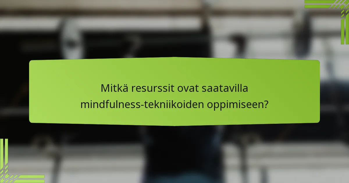 Mitkä resurssit ovat saatavilla mindfulness-tekniikoiden oppimiseen?