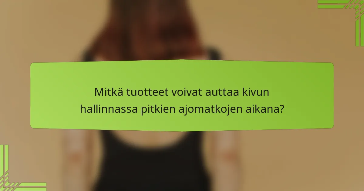 Mitkä tuotteet voivat auttaa kivun hallinnassa pitkien ajomatkojen aikana?
